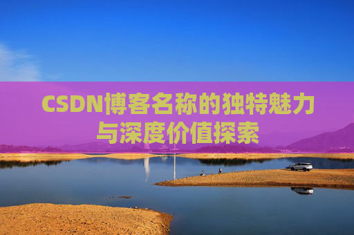 CSDN博客名称的独特魅力与深度价值探索 CSDN博客名称的独特魅力与深度价值探索